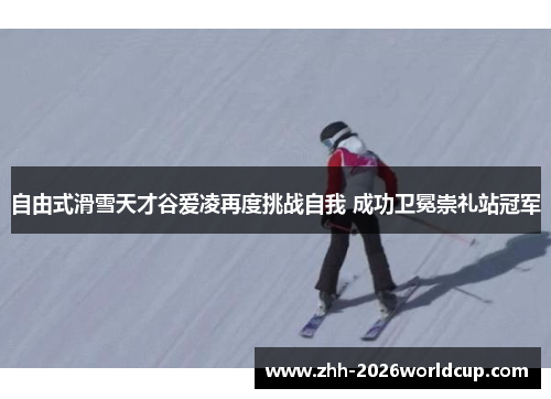 自由式滑雪天才谷爱凌再度挑战自我 成功卫冕崇礼站冠军