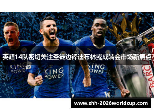 英超14队密切关注圣徒边锋迪布林或成转会市场新焦点 英超14队密切关注圣徒边锋迪布林或成转会市场新焦点