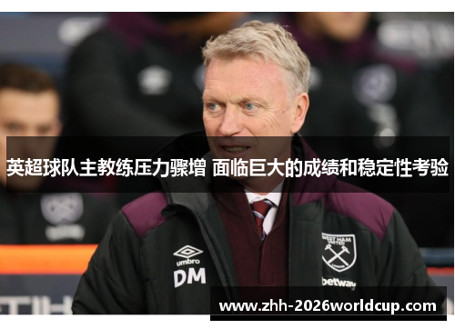 英超球队主教练压力骤增 面临巨大的成绩和稳定性考验 英超球队主教练压力骤增 面临巨大的成绩和稳定性考验
