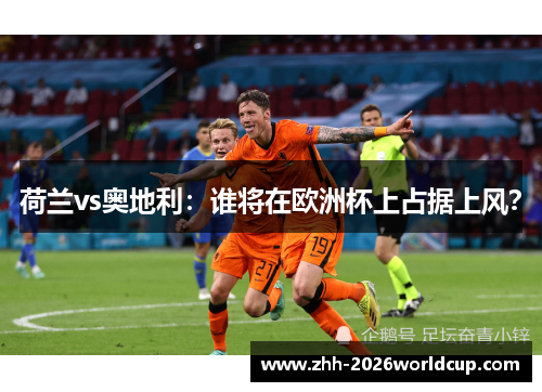 荷兰vs奥地利:谁将在欧洲杯上占据上风? 荷兰vs奥地利:谁将在欧洲杯上占据上风?