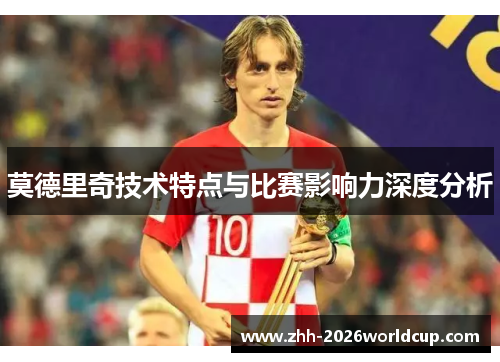莫德里奇技术特点与比赛影响力深度分析 莫德里奇技术特点与比赛影响力深度分析