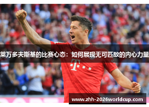 莱万多夫斯基的比赛心态：如何展现无可匹敌的内心力量