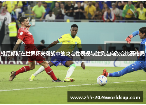 维尼修斯在世界杯关键战中的决定性表现与胜负走向改变比赛格局