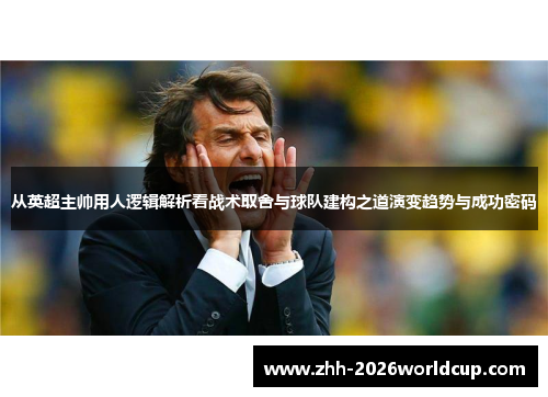 从英超主帅用人逻辑解析看战术取舍与球队建构之道演变趋势与成功密码