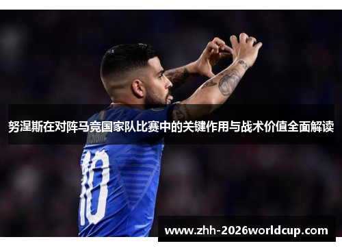 努涅斯在对阵马竞国家队比赛中的关键作用与战术价值全面解读