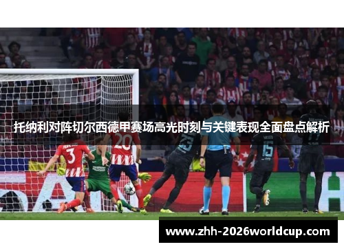 托纳利对阵切尔西德甲赛场高光时刻与关键表现全面盘点解析 托纳利对阵切尔西德甲赛场高光时刻与关键表现全面盘点解析