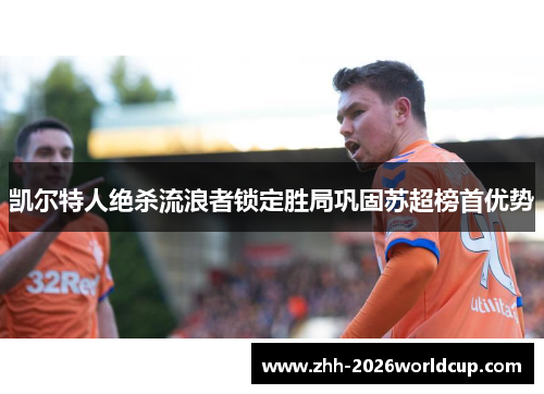 凯尔特人绝杀流浪者锁定胜局巩固苏超榜首优势