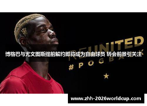 博格巴与尤文图斯提前解约即将成为自由球员 转会前景引关注